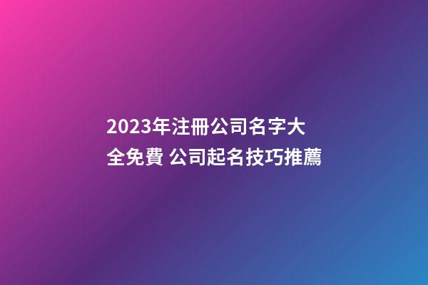 2023年注冊公司名字大全免費 公司起名技巧推薦-第1張-公司起名-玄機派